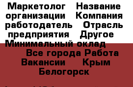 Маркетолог › Название организации ­ Компания-работодатель › Отрасль предприятия ­ Другое › Минимальный оклад ­ 27 000 - Все города Работа » Вакансии   . Крым,Белогорск